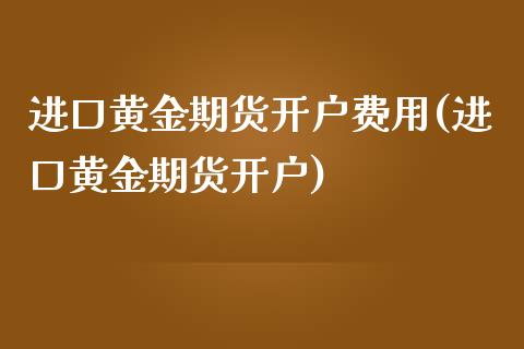 进口黄金期货开户费用(进口黄金期货开户)