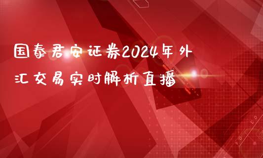 国泰君安证券2024年外汇交易实时解析直播