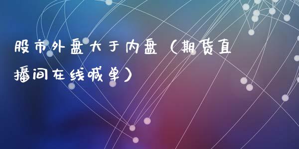 股市外盘大于内盘（期货直播间在线喊单）