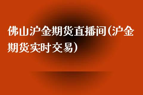 佛山沪金期货直播间(沪金期货实时交易)