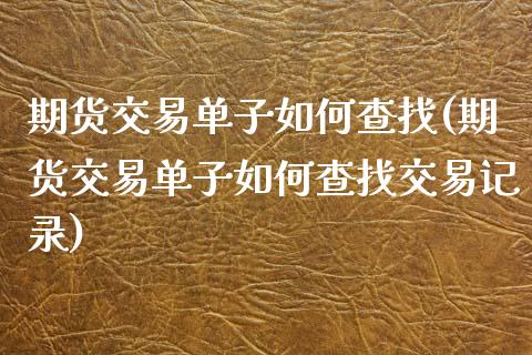 期货交易单子如何查找(期货交易单子如何查找交易记录)