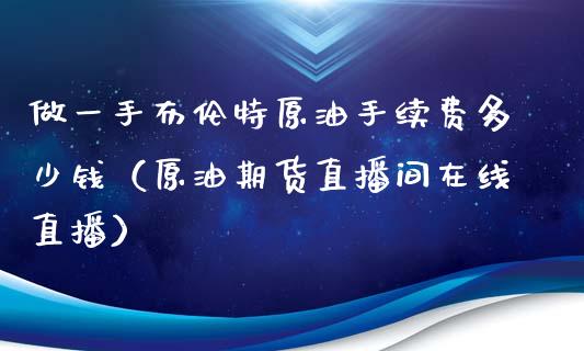 做一手布伦特原油手续费多少钱（原油期货直播间在线直播）