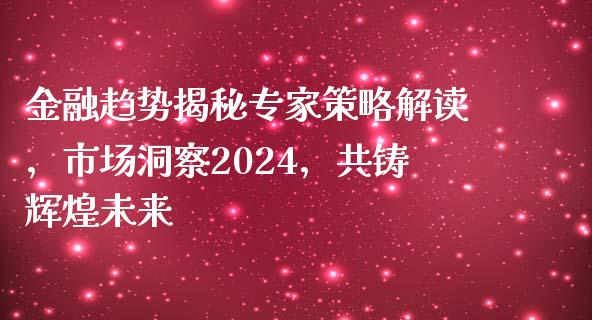 金融趋势揭秘专家策略解读，市场洞察2024，共铸辉煌未来