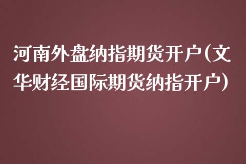 河南外盘纳指期货开户(文华财经国际期货纳指开户)