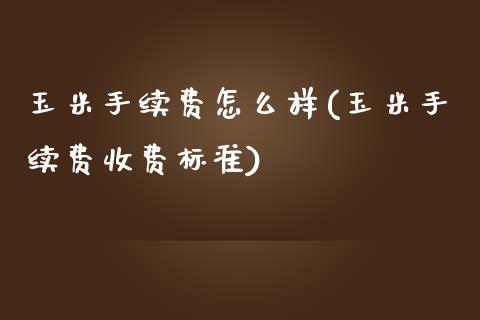 玉米手续费怎么样(玉米手续费收费标准)