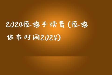 2024恒指手续费(恒指休市时间2024)