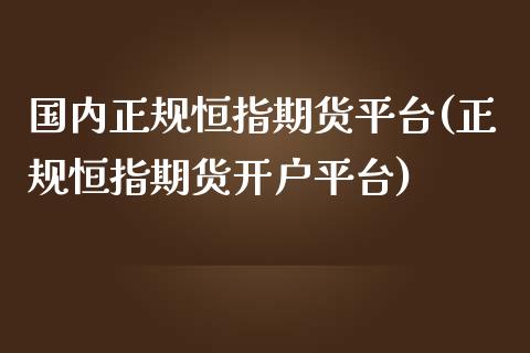 国内正规恒指期货平台(正规恒指期货开户平台)