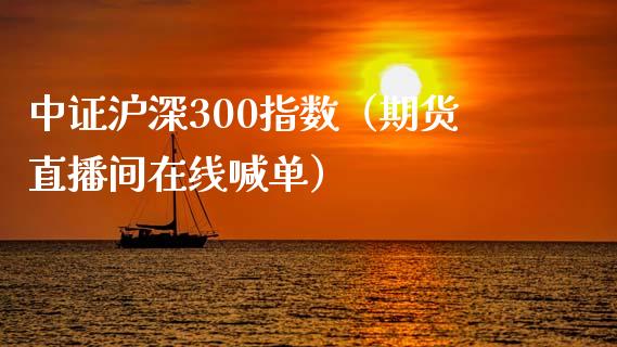 中证沪深300指数（期货直播间在线喊单）