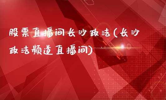 股票直播间长沙政法(长沙政法频道直播间)