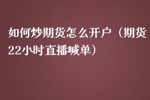 如何炒期货怎么开户（期货22小时直播喊单）