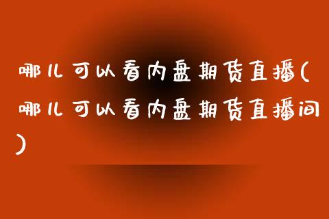 哪儿可以看内盘期货直播(哪儿可以看内盘期货直播间)