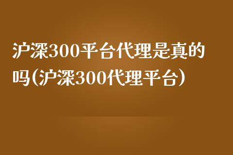 沪深300平台代理是真的吗(沪深300代理平台)