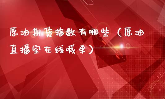 原油期货指数有哪些（原油直播室在线喊单）