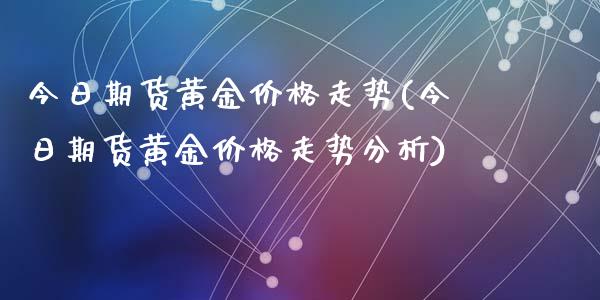 今日期货黄金价格走势(今日期货黄金价格走势分析)