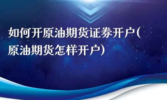 如何开原油期货证券开户(原油期货怎样开户)