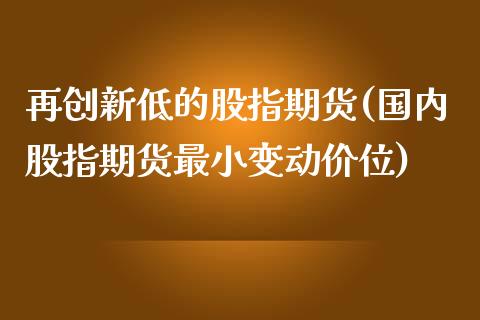 再创新低的股指期货(国内股指期货最小变动价位)