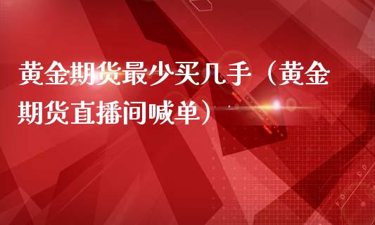 黄金期货最少买几手（黄金期货直播间喊单）