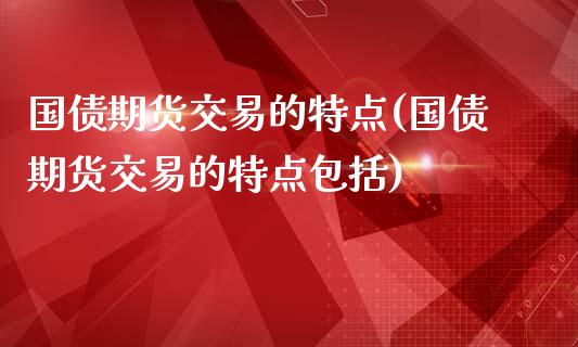 国债期货交易的特点(国债期货交易的特点包括)