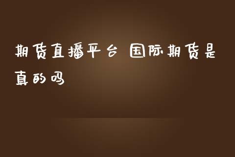 期货直播平台 国际期货是真的吗