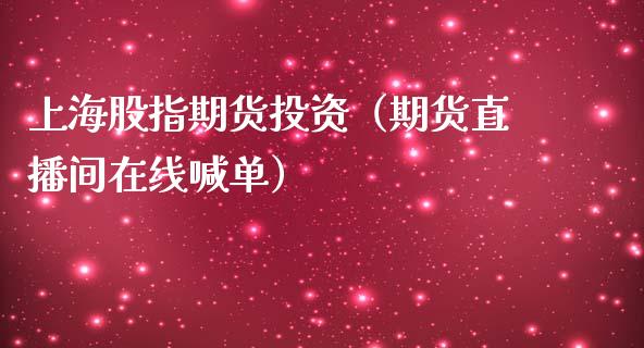 上海股指期货投资（期货直播间在线喊单）