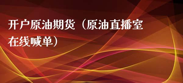 开户原油期货（原油直播室在线喊单）