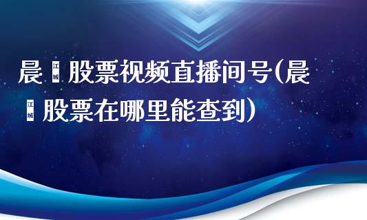 晨鑫股票视频直播间号(晨鑫股票在哪里能查到)