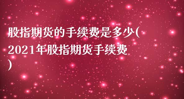 股指期货的手续费是多少(2021年股指期货手续费)