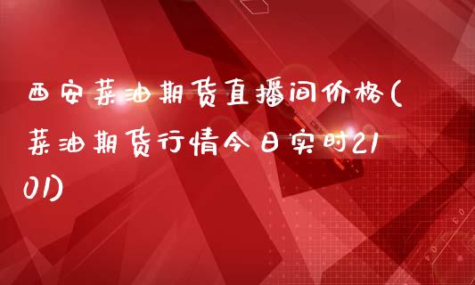 西安菜油期货直播间价格(菜油期货行情今日实时2101)