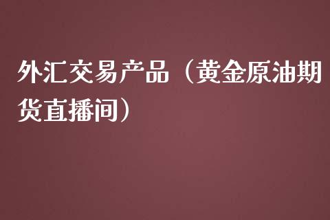 外汇交易产品（黄金原油期货直播间）