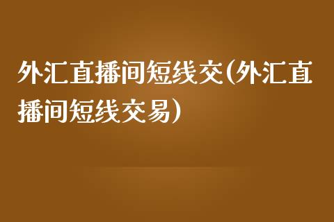 外汇直播间短线交(外汇直播间短线交易)