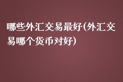 哪些外汇交易最好(外汇交易哪个货币对好)