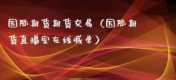 国际期货期货交易（国际期货直播室在线喊单）