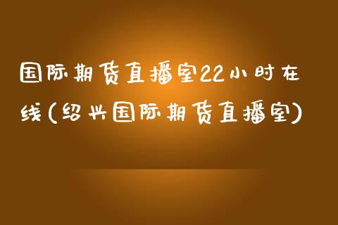 国际期货直播室22小时在线(绍兴国际期货直播室)