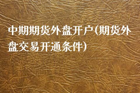 中期期货外盘开户(期货外盘交易开通条件)