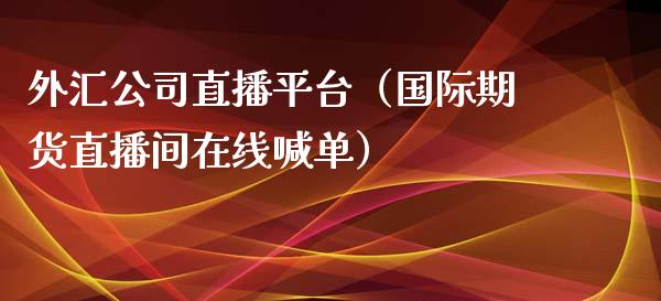 外汇公司直播平台（国际期货直播间在线喊单）