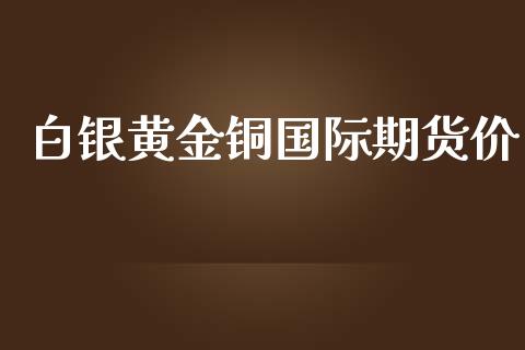 白银黄金铜国际期货价