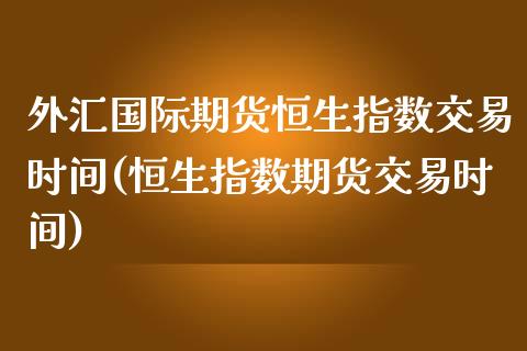 外汇国际期货恒生指数交易时间(恒生指数期货交易时间)