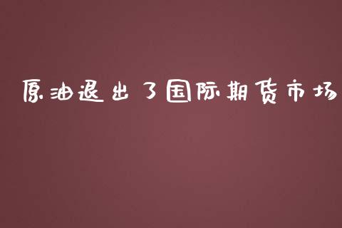 原油退出了国际期货市场