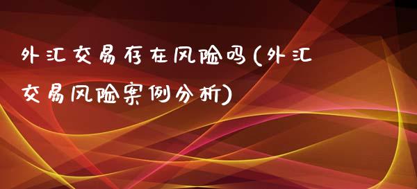 外汇交易存在风险吗(外汇交易风险案例分析)