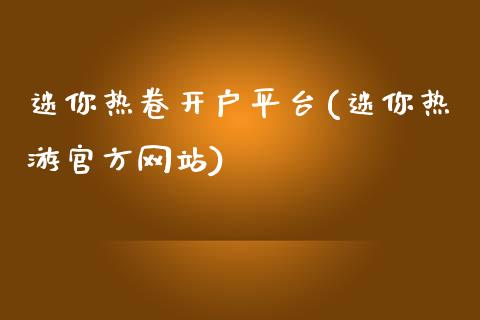 迷你热卷开户平台(迷你热游官方网站)