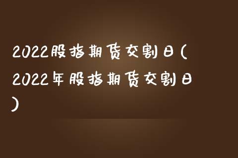 2022股指期货交割日(2022年股指期货交割日)