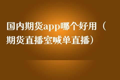 国内期货app哪个好用（期货直播室喊单直播）