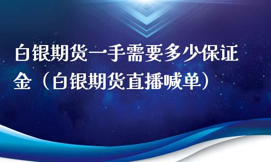 白银期货一手需要多少保证金（白银期货直播喊单）