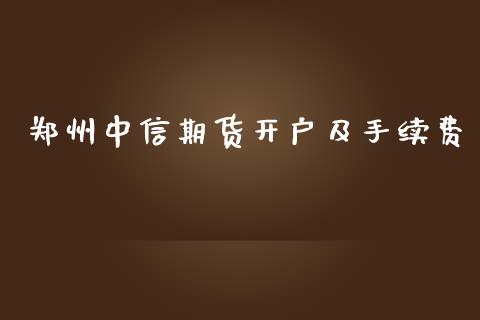 郑州中信期货开户及手续费