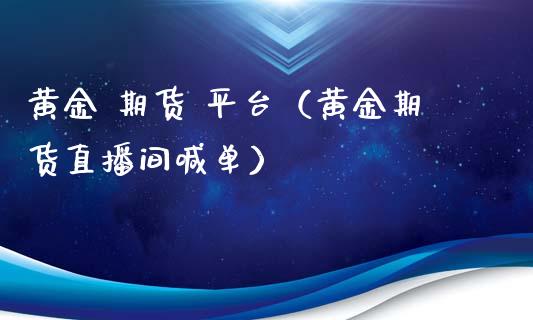 黄金 期货 平台（黄金期货直播间喊单）