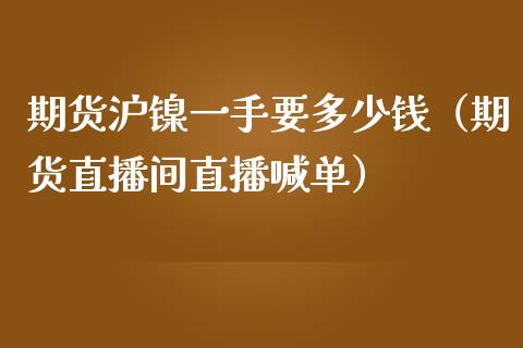 期货沪镍一手要多少钱（期货直播间直播喊单）