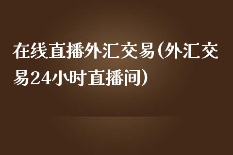 在线直播外汇交易(外汇交易24小时直播间)