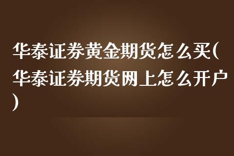 华泰证券黄金期货怎么买(华泰证券期货网上怎么开户)