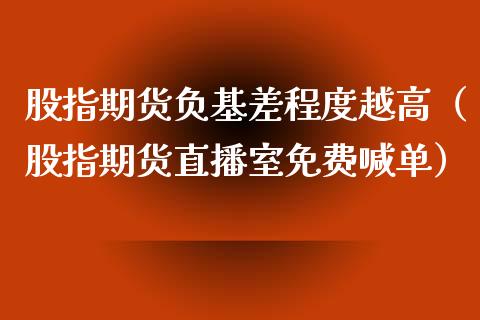 股指期货负基差程度越高（股指期货直播室免费喊单）