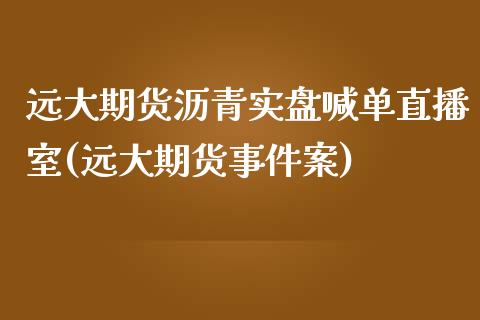 远大期货沥青实盘喊单直播室(远大期货事件案)